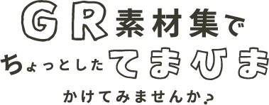 GR素材集でちょっとてまひまかけてみませんか？