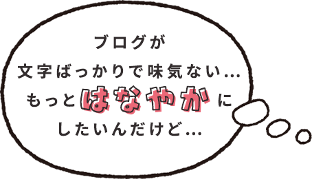 ブログが文字ばっかりで味気ない…もっと華やかにしたんだけど…