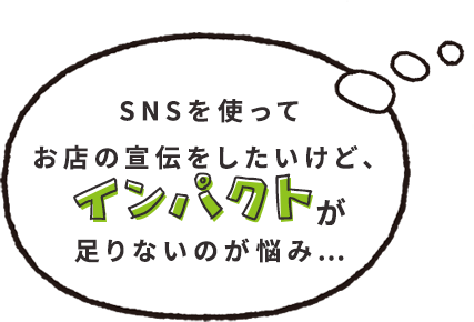 SNSを使ってお店の宣伝をしたいけど、インパクトが足りないのが悩み…