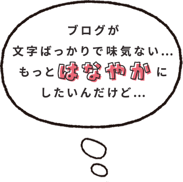 ブログが文字ばっかりで味気ない…もっと華やかにしたんだけど…