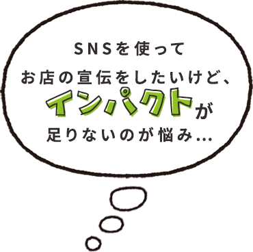 SNSを使ってお店の宣伝をしたいけど、インパクトが足りないのが悩み…