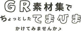 GR素材集でちょっとてまひまかけてみませんか？